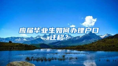 应届毕业生如何办理户口迁移？