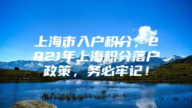 上海市入户积分，2021年上海积分落户政策，务必牢记！