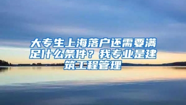 大专生上海落户还需要满足什么条件？我专业是建筑工程管理