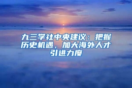 九三学社中央建议：把握历史机遇，加大海外人才引进力度