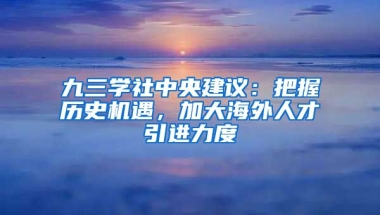 九三学社中央建议：把握历史机遇，加大海外人才引进力度