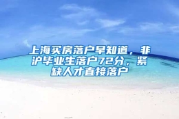 上海买房落户早知道，非沪毕业生落户72分，紧缺人才直接落户