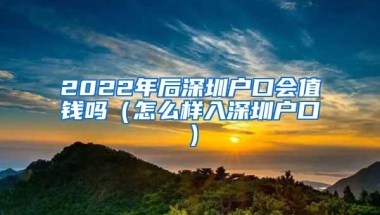 2022年后深圳户口会值钱吗（怎么样入深圳户口）