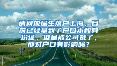 请问应届生落户上海，目前已经拿到了户口本和身份证，但是被公司裁了，那对户口有影响吗？