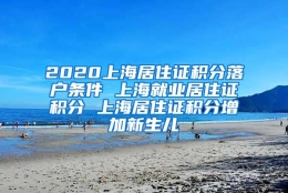 2020上海居住证积分落户条件 上海就业居住证积分 上海居住证积分增加新生儿