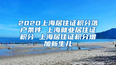 2020上海居住证积分落户条件 上海就业居住证积分 上海居住证积分增加新生儿