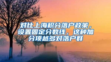 对比上海积分落户政策，设置固定分数线，这种加分项越多对落户群