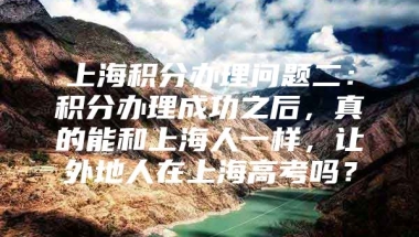 上海积分办理问题二：积分办理成功之后，真的能和上海人一样，让外地人在上海高考吗？