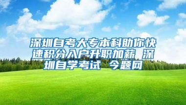 深圳自考大专本科助你快速积分入户升职加薪 深圳自学考试 今题网