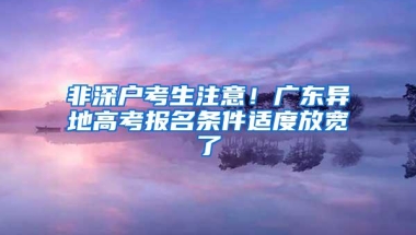 非深户考生注意！广东异地高考报名条件适度放宽了