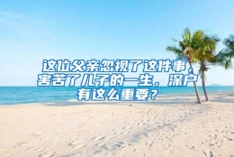 这位父亲忽视了这件事，害苦了儿子的一生，深户有这么重要？