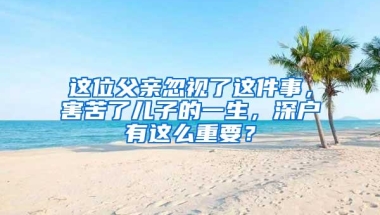 这位父亲忽视了这件事，害苦了儿子的一生，深户有这么重要？