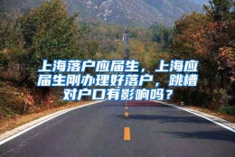 上海落户应届生，上海应届生刚办理好落户，跳槽对户口有影响吗？