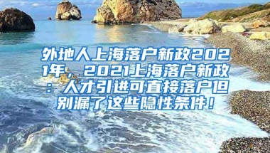 外地人上海落户新政2021年，2021上海落户新政：人才引进可直接落户但别漏了这些隐性条件！