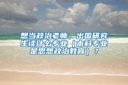 想当政治老师，出国研究生读什么专业（本科专业是思想政治教育）？