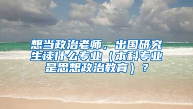 想当政治老师，出国研究生读什么专业（本科专业是思想政治教育）？