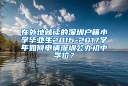 在外地就读的深圳户籍小学毕业生2016-2017学年如何申请深圳公办初中学位？