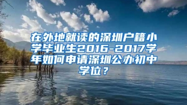 在外地就读的深圳户籍小学毕业生2016-2017学年如何申请深圳公办初中学位？