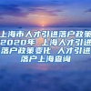 上海市人才引进落户政策2020年 上海人才引进落户政策变化 人才引进落户上海查询