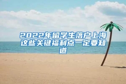 2022年留学生落户上海这些关键福利点一定要知道