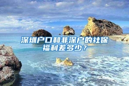 深圳户口和非深户的社保福利差多少？