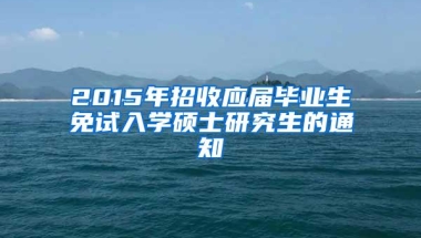 2015年招收应届毕业生免试入学硕士研究生的通知