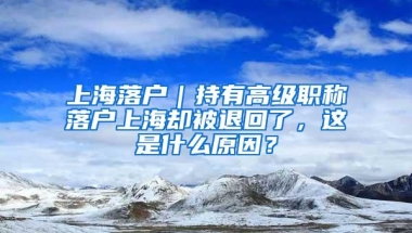 上海落户｜持有高级职称落户上海却被退回了，这是什么原因？