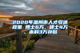 2020年温州市人才引进政策 博士6万、硕士4万、本科3万补贴