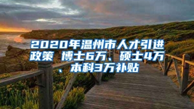 2020年温州市人才引进政策 博士6万、硕士4万、本科3万补贴