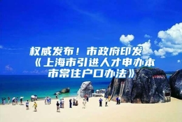 权威发布！市政府印发《上海市引进人才申办本市常住户口办法》