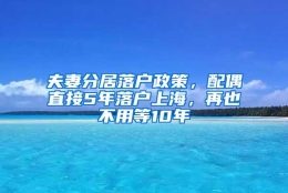 夫妻分居落户政策，配偶直接5年落户上海，再也不用等10年