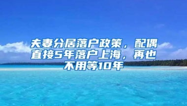 夫妻分居落户政策，配偶直接5年落户上海，再也不用等10年