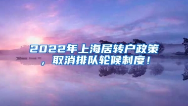 2022年上海居转户政策，取消排队轮候制度！