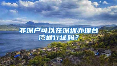 非深户可以在深圳办理台湾通行证吗？