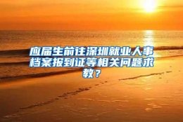 应届生前往深圳就业人事档案报到证等相关问题求教？