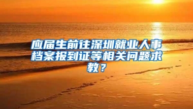 应届生前往深圳就业人事档案报到证等相关问题求教？