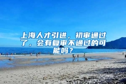 上海人才引进，初审通过了，会有复审不通过的可能吗？