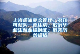 上海杨浦静态管理；多孩可新购一套住房；取消毕业生就业报到证；俄美防长通话