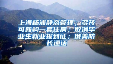 上海杨浦静态管理；多孩可新购一套住房；取消毕业生就业报到证；俄美防长通话