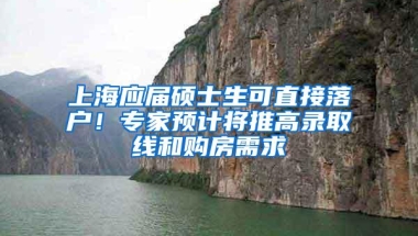 上海应届硕士生可直接落户！专家预计将推高录取线和购房需求