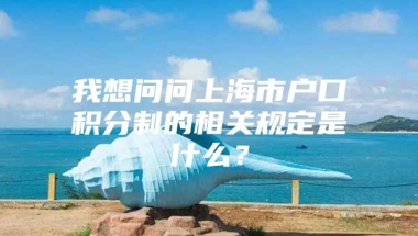 我想问问上海市户口积分制的相关规定是什么？