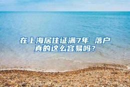 在上海居住证满7年 落户真的这么容易吗？