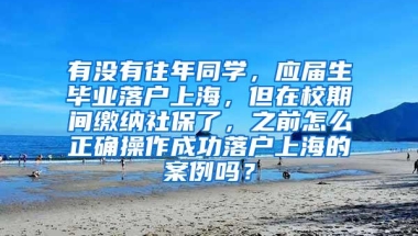 有没有往年同学，应届生毕业落户上海，但在校期间缴纳社保了，之前怎么正确操作成功落户上海的案例吗？