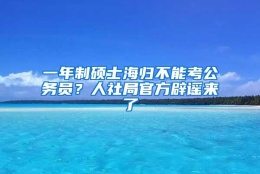 一年制硕士海归不能考公务员？人社局官方辟谣来了