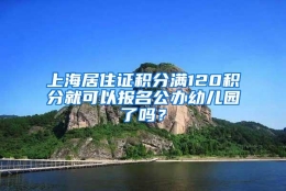 上海居住证积分满120积分就可以报名公办幼儿园了吗？