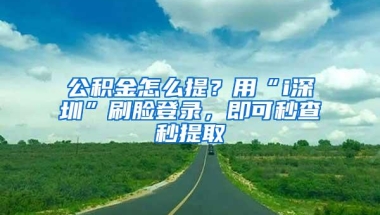 公积金怎么提？用“i深圳”刷脸登录，即可秒查秒提取