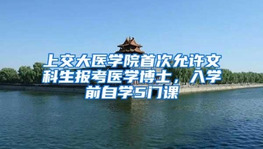 上交大医学院首次允许文科生报考医学博士，入学前自学5门课