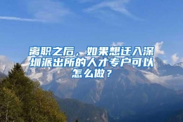 离职之后，如果想迁入深圳派出所的人才专户可以怎么做？