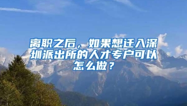 离职之后，如果想迁入深圳派出所的人才专户可以怎么做？