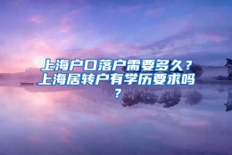 上海户口落户需要多久？上海居转户有学历要求吗？